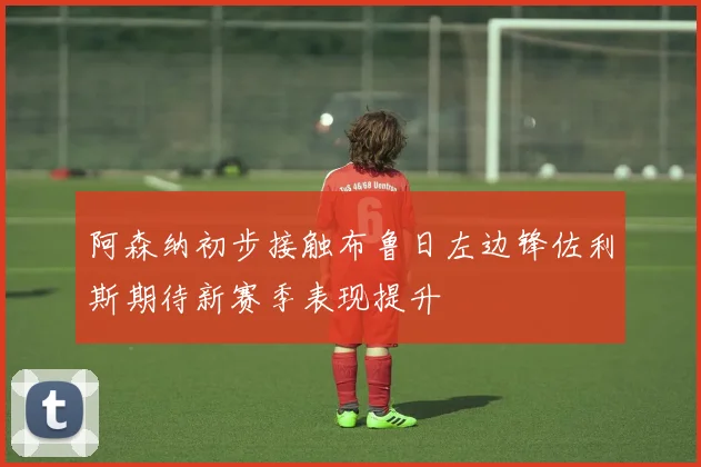 阿森纳初步接触布鲁日左边锋佐利斯期待新赛季表现提升