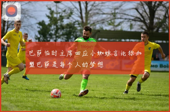 巴萨临时主席回应小蜘蛛言论称加盟巴萨是每个人的梦想