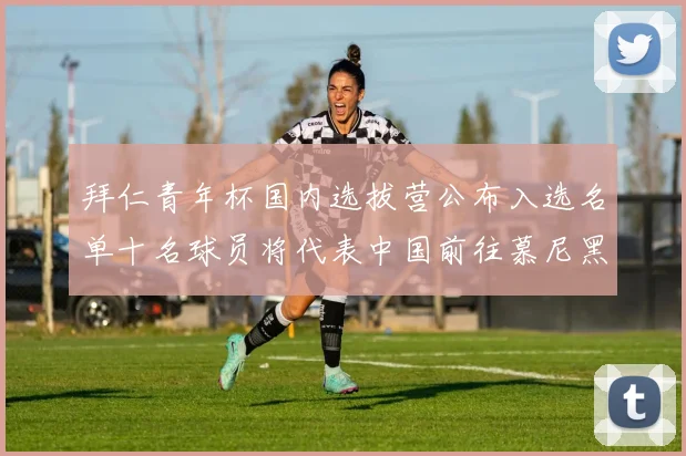 拜仁青年杯国内选拔营公布入选名单十名球员将代表中国前往慕尼黑