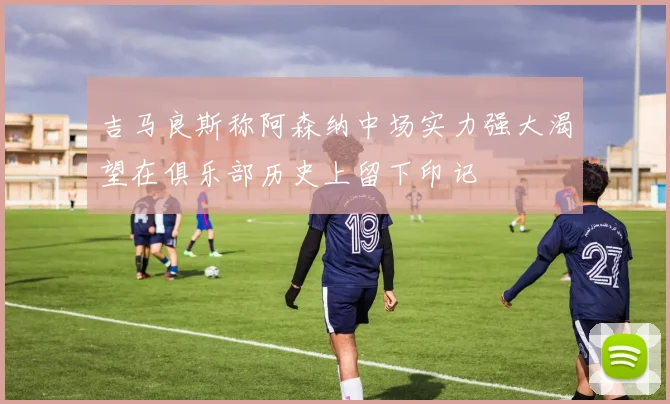 吉马良斯称阿森纳中场实力强大渴望在俱乐部历史上留下印记