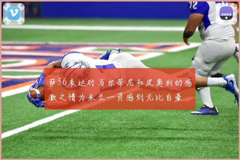 萨56表达对马尔蒂尼和皮奥利的感激之情为米兰一员感到无比自豪