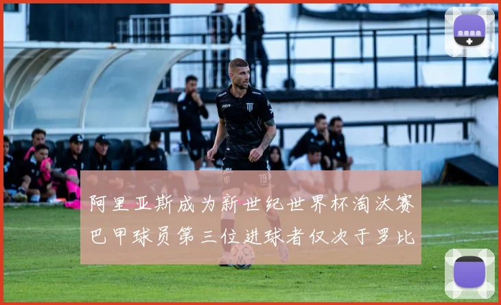 阿里亚斯成为新世纪世界杯淘汰赛巴甲球员第三位进球者仅次于罗比尼奥
