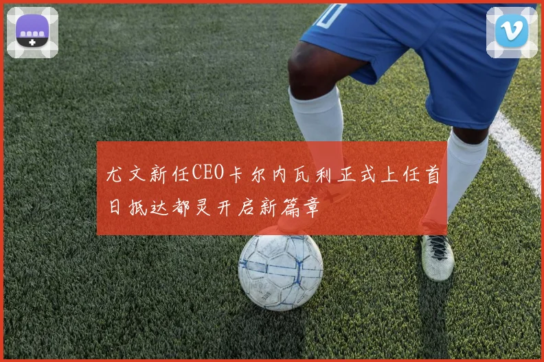 尤文新任CEO卡尔内瓦利正式上任首日抵达都灵开启新篇章