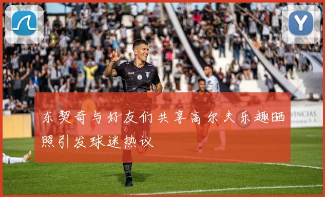 东契奇与好友们共享高尔夫乐趣晒照引发球迷热议