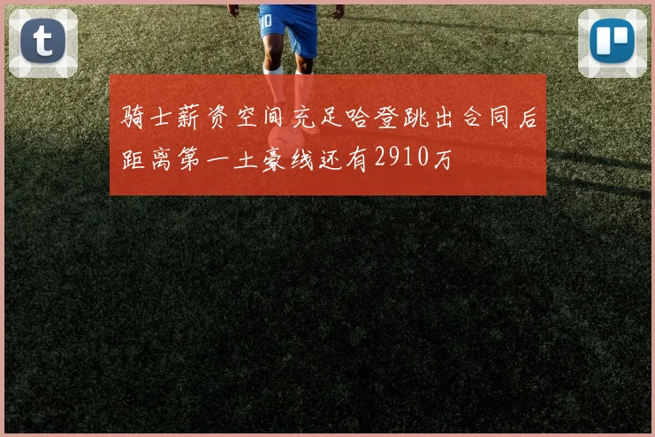 骑士薪资空间充足哈登跳出合同后距离第一土豪线还有2910万