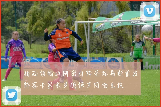 梅西领衔迈阿密对阵圣路易斯首发阵容卡塞米罗德保罗同场竞技
