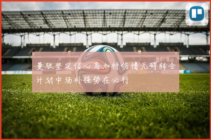曼联坚定信心乌加特伤情无碍转会计划中场补强势在必行