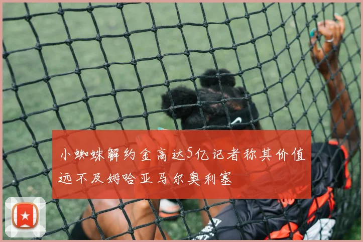 小蜘蛛解约金高达5亿记者称其价值远不及姆哈亚马尔奥利塞