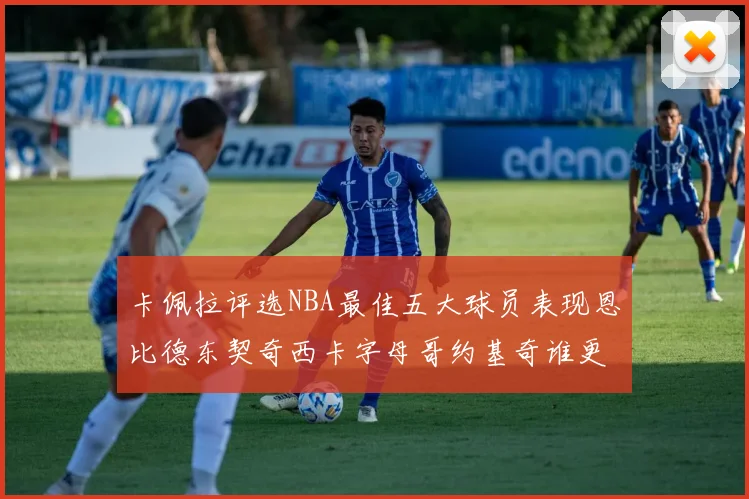 卡佩拉评选NBA最佳五大球员表现恩比德东契奇西卡字母哥约基奇谁更出色