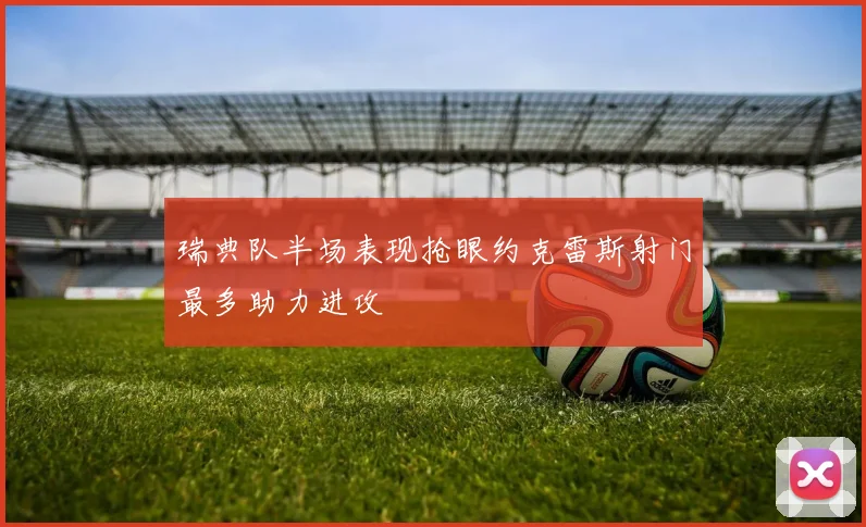 瑞典队半场表现抢眼约克雷斯射门最多助力进攻