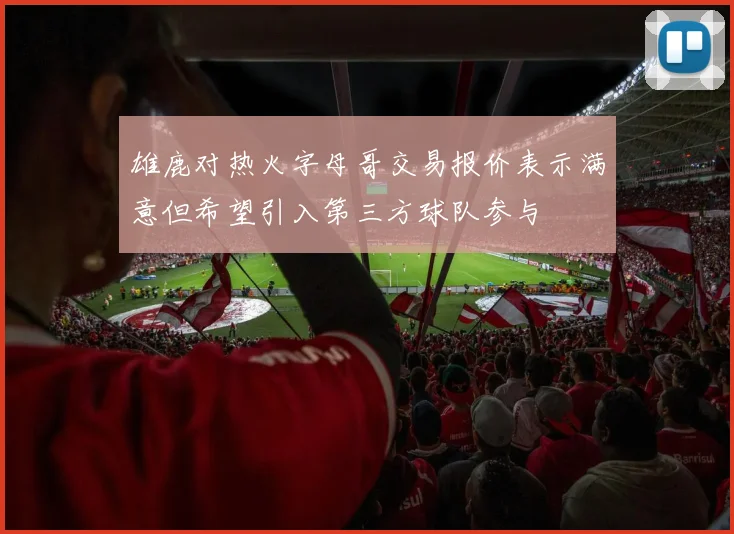 雄鹿对热火字母哥交易报价表示满意但希望引入第三方球队参与