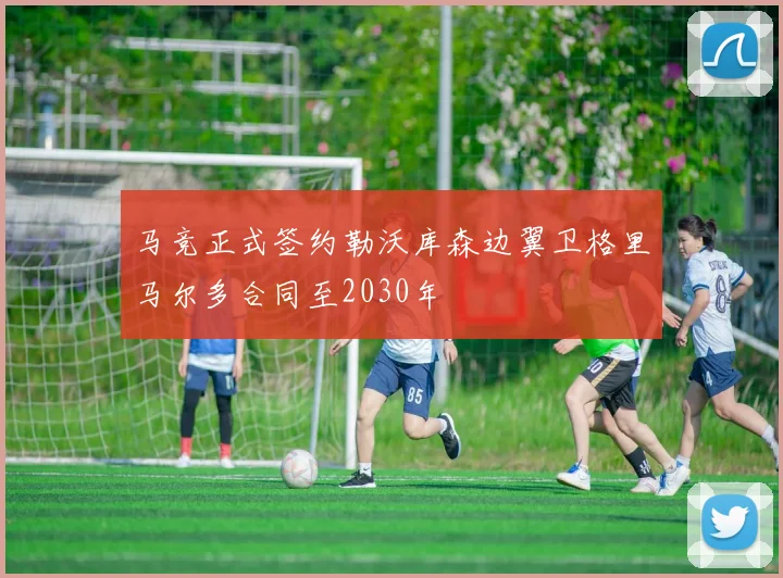 马竞正式签约勒沃库森边翼卫格里马尔多合同至2030年