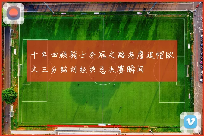 十年回顾骑士夺冠之路老詹追帽欧文三分铭刻经典总决赛瞬间
