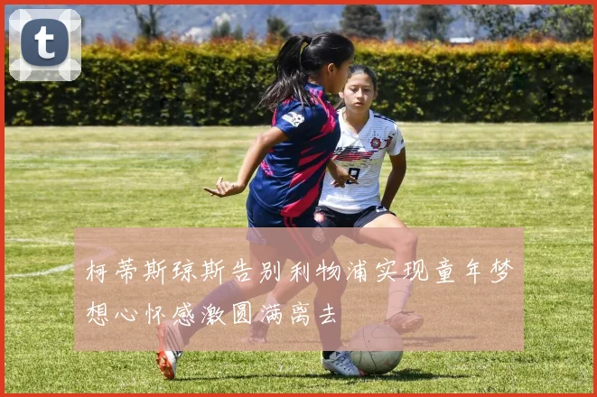 柯蒂斯琼斯告别利物浦实现童年梦想心怀感激圆满离去