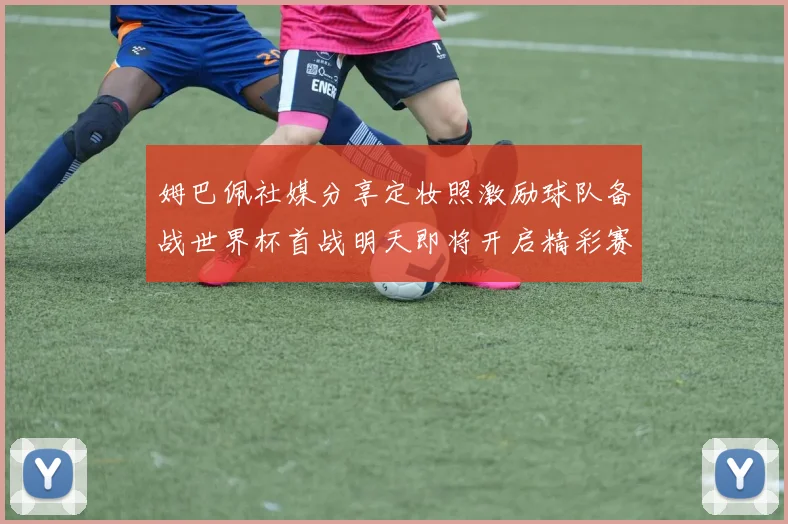 姆巴佩社媒分享定妆照激励球队备战世界杯首战明天即将开启精彩赛事